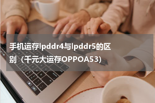 手机运存lpddr4与lpddr5的区别（千元大运存OPPOA53）