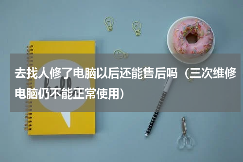 去找人修了电脑以后还能售后吗（三次维修电脑仍不能正常使用）