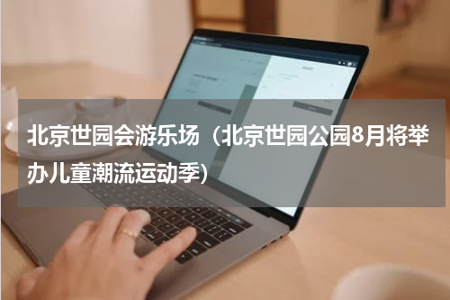 北京世园会游乐场（北京世园公园8月将举办儿童潮流运动季）