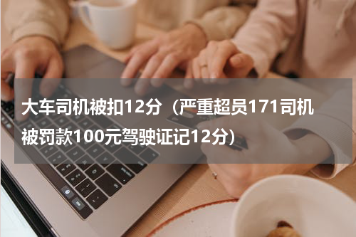 大车司机被扣12分（严重超员171司机被罚款100元驾驶证记12分）