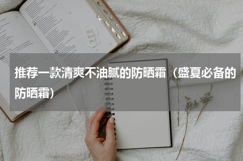 推荐一款清爽不油腻的防晒霜（盛夏必备的防晒霜）
