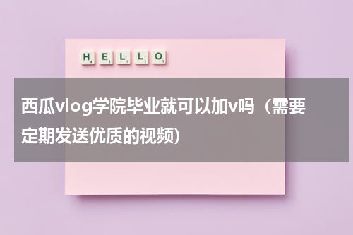 西瓜vlog学院毕业就可以加v吗（需要定期发送优质的视频）