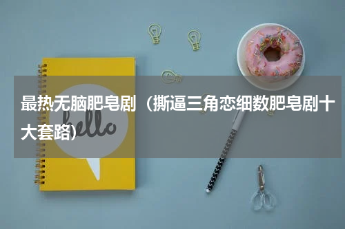 最热无脑肥皂剧（撕逼三角恋细数肥皂剧十大套路）