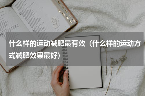 什么样的运动减肥最有效（什么样的运动方式减肥效果最好）
