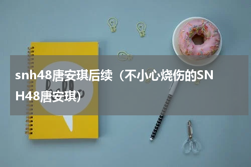 snh48唐安琪后续（不小心烧伤的SNH48唐安琪）