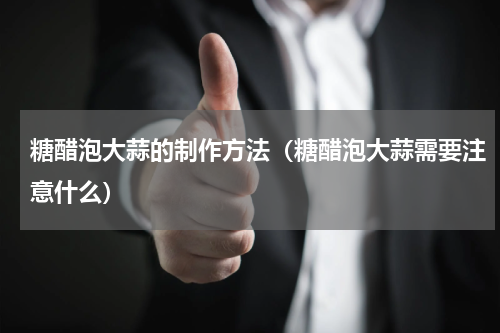 糖醋泡大蒜的制作方法（糖醋泡大蒜需要注意什么）