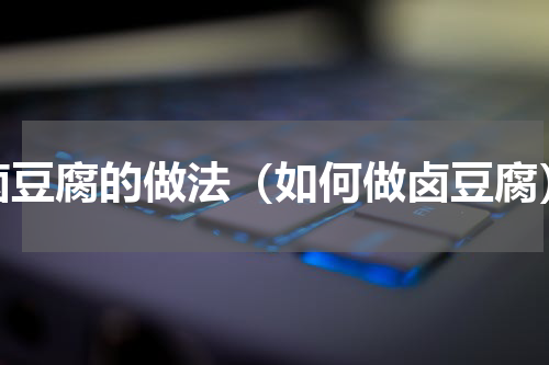 卤豆腐的做法（如何做卤豆腐）