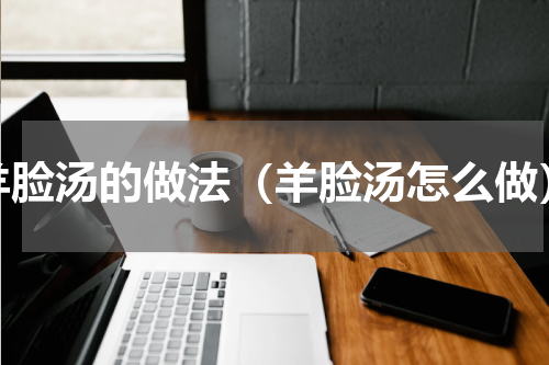 羊脸汤的做法（羊脸汤怎么做）