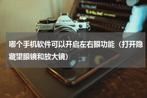 哪个手机软件可以开启左右眼功能（打开隐藏望眼镜和放大镜）