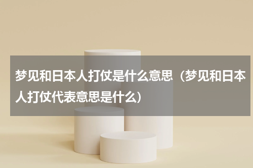 梦见和日本人打仗是什么意思（梦见和日本人打仗代表意思是什么）