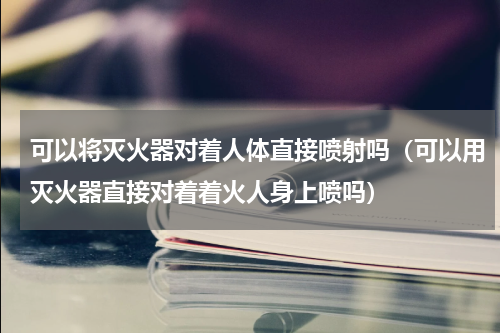 可以将灭火器对着人体直接喷射吗（可以用灭火器直接对着着火人身上喷吗）