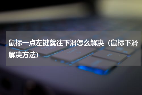 鼠标一点左键就往下滑怎么解决（鼠标下滑解决方法）