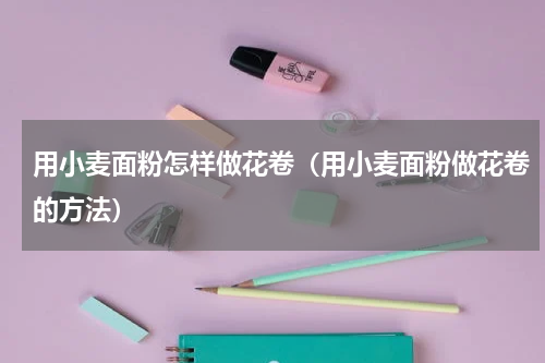 用小麦面粉怎样做花卷（用小麦面粉做花卷的方法）