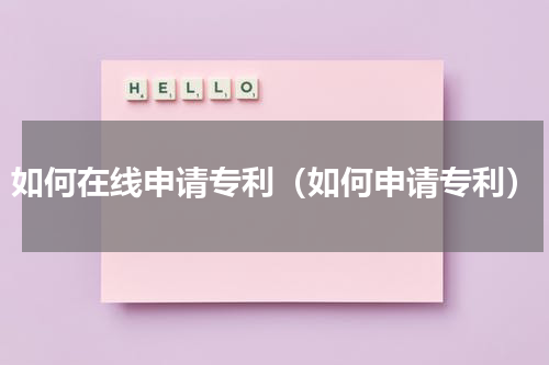 如何在线申请专利（如何申请专利）