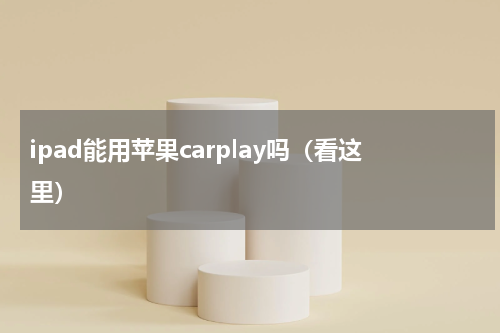 ipad能用苹果carplay吗（看这里）