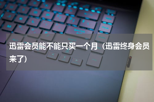 迅雷会员能不能只买一个月（迅雷终身会员来了）