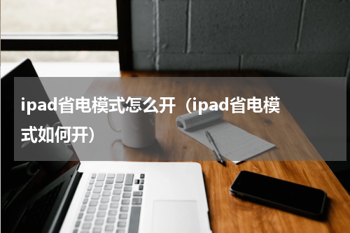 ipad省电模式怎么开（ipad省电模式如何开）