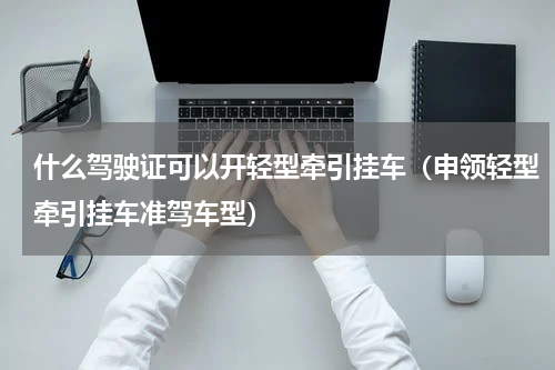 什么驾驶证可以开轻型牵引挂车（申领轻型牵引挂车准驾车型）
