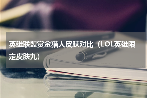 英雄联盟赏金猎人皮肤对比（LOL英雄限定皮肤九）