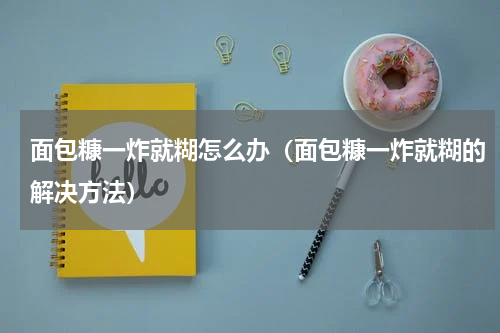 面包糠一炸就糊怎么办（面包糠一炸就糊的解决方法）