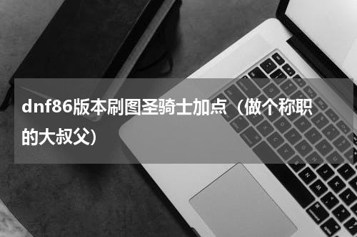 dnf86版本刷图圣骑士加点（做个称职的大叔父）