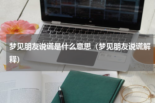 梦见朋友说谎是什么意思（梦见朋友说谎解释）