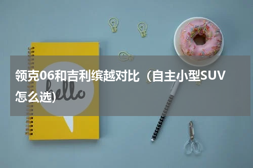 领克06和吉利缤越对比（自主小型SUV怎么选）