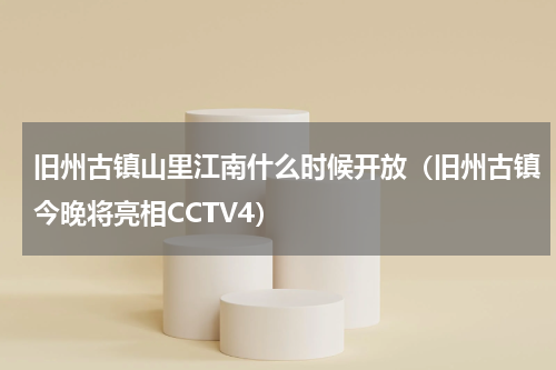旧州古镇山里江南什么时候开放（旧州古镇今晚将亮相CCTV4）