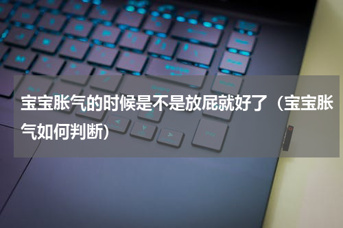 宝宝胀气的时候是不是放屁就好了（宝宝胀气如何判断）