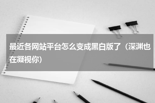 最近各网站平台怎么变成黑白版了（深渊也在凝视你）