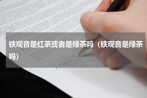 铁观音是红茶或者是绿茶吗（铁观音是绿茶吗）