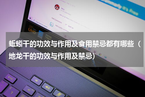 蚯蚓干的功效与作用及食用禁忌都有哪些（地龙干的功效与作用及禁忌）