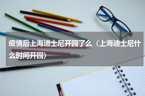 疫情后上海迪士尼开园了么（上海迪士尼什么时间开园）