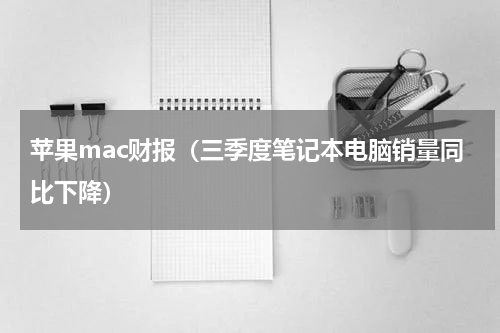 苹果mac财报（三季度笔记本电脑销量同比下降）