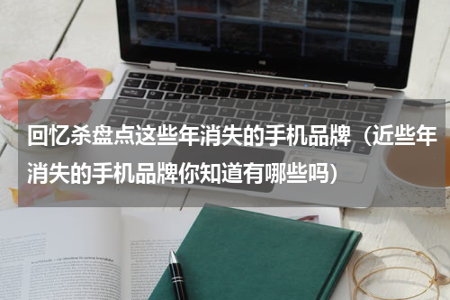 回忆杀盘点这些年消失的手机品牌（近些年消失的手机品牌你知道有哪些吗）