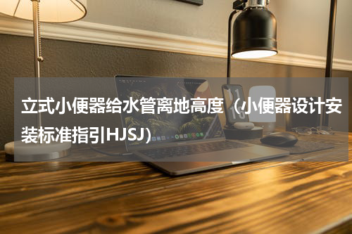 立式小便器给水管离地高度（小便器设计安装标准指引HJSJ）