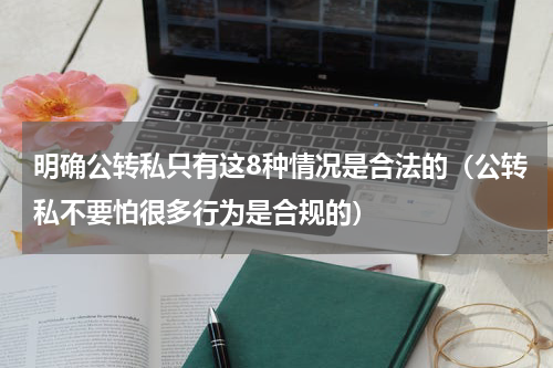 明确公转私只有这8种情况是合法的（公转私不要怕很多行为是合规的）