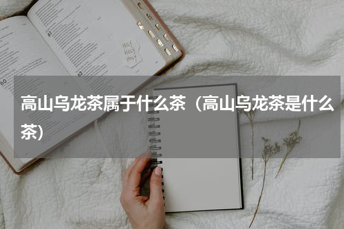 高山乌龙茶属于什么茶（高山乌龙茶是什么茶）