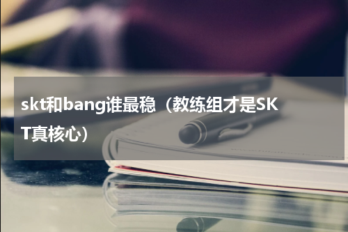 skt和bang谁最稳（教练组才是SKT真核心）