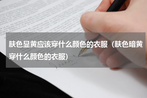 肤色显黄应该穿什么颜色的衣服（肤色暗黄穿什么颜色的衣服）