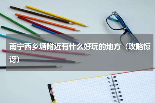 南宁西乡塘附近有什么好玩的地方（攻略惊讶）