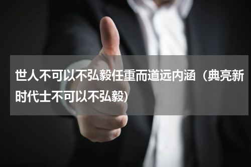 世人不可以不弘毅任重而道远内涵（典亮新时代士不可以不弘毅）