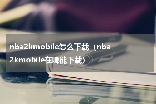 nba2kmobile怎么下载（nba2kmobile在哪能下载）