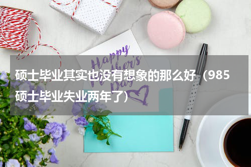 硕士毕业其实也没有想象的那么好（985硕士毕业失业两年了）