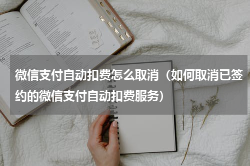 微信支付自动扣费怎么取消（如何取消已签约的微信支付自动扣费服务）