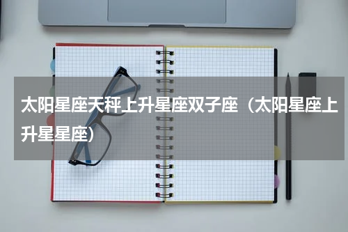 太阳星座天秤上升星座双子座（太阳星座上升星星座）