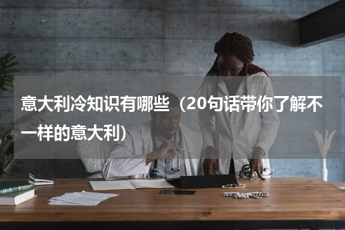 意大利冷知识有哪些（20句话带你了解不一样的意大利）
