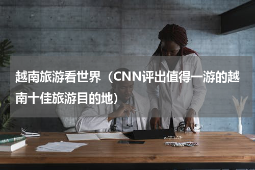 越南旅游看世界（CNN评出值得一游的越南十佳旅游目的地）