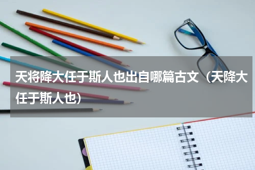 天将降大任于斯人也出自哪篇古文（天降大任于斯人也）