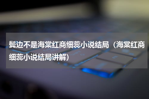 鬓边不是海棠红商细蕊小说结局（海棠红商细蕊小说结局讲解）